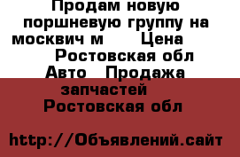 Продам новую поршневую группу на москвич м403 › Цена ­ 2 000 - Ростовская обл. Авто » Продажа запчастей   . Ростовская обл.